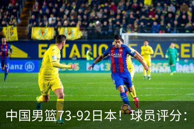 中国男篮73-92日本！球员评分：2人满分，3人良好，3人不合格
