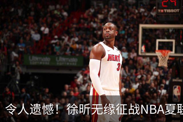 令人遗憾！徐昕无缘征战NBA夏联，原因曝光，球迷惋惜，杜锋躺枪