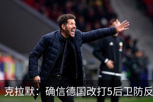 克拉默：确信德国改打5后卫防反是对强队的战术演练，但效果不好