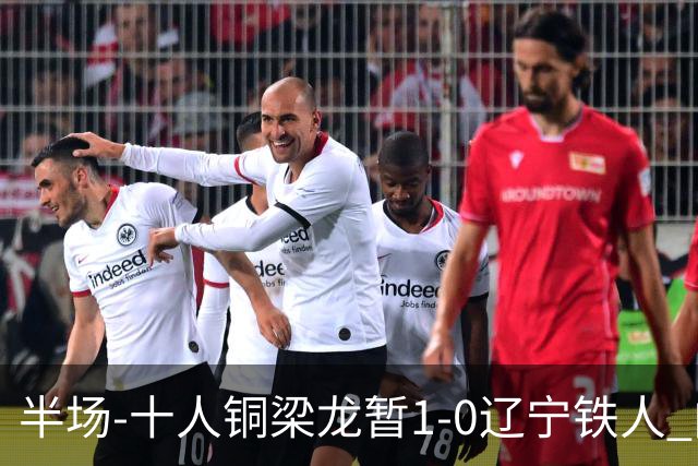 半场-十人铜梁龙暂1-0辽宁铁人 向余望破门 恩加德乌被断+染红