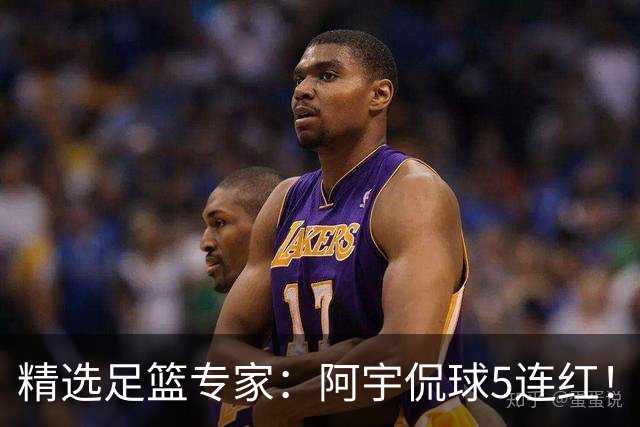 精选足篮专家：阿宇侃球5连红！富大川篮彩6连红