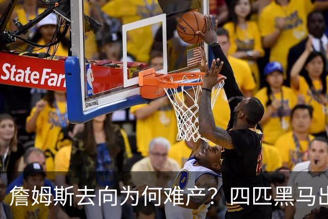 詹姆斯去向为何难产？四匹黑马出现加剧混乱