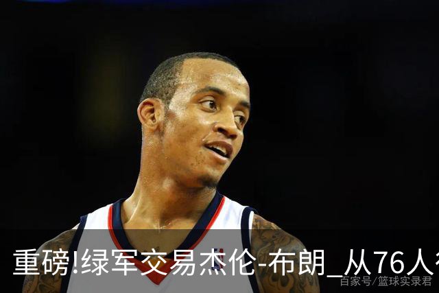 重磅!绿军交易杰伦-布朗 从76人得到乔治+2首轮+2次轮
