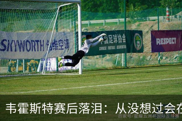 韦霍斯特赛后落泪：从没想过会在今天回家，这是我最后的机会了