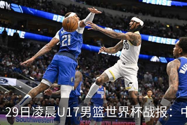 29日凌晨U17男篮世界杯战报：中国男篮跌至第三，亚洲队惨遭三连败