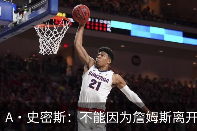 A·史密斯：不能因为詹姆斯离开湖人就对他横加指责 湖人有麻烦了