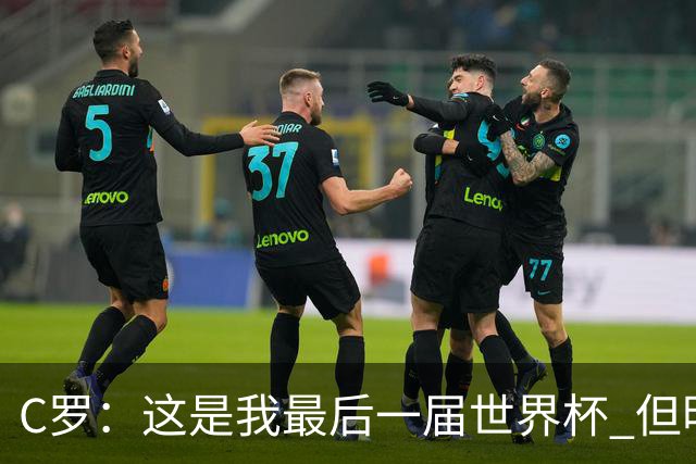 C罗：这是我最后一届世界杯 但明天不会是最后一场比赛